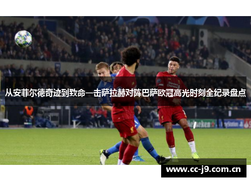 从安菲尔德奇迹到致命一击萨拉赫对阵巴萨欧冠高光时刻全纪录盘点