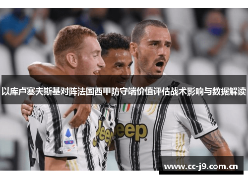 以库卢塞夫斯基对阵法国西甲防守端价值评估战术影响与数据解读